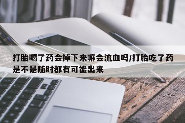 药流药如何购买打胎喝了药会掉下来嘛会流血吗/打胎吃了药是不是随时都有可能出来