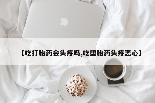 药流药如何购买【吃打胎药会头疼吗,吃堕胎药头疼恶心】