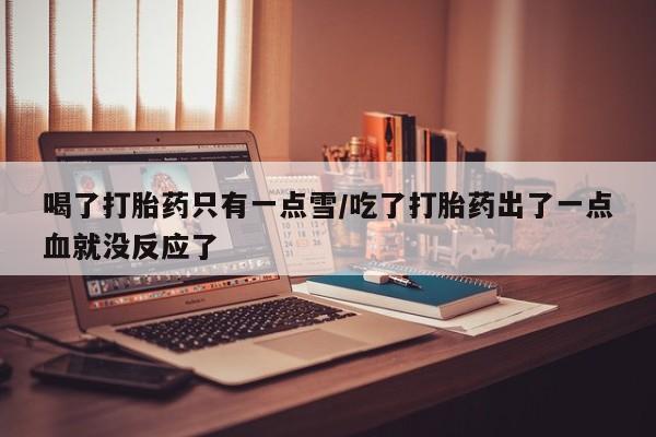药流药如何购买喝了打胎药只有一点雪/吃了打胎药出了一点血就没反应了