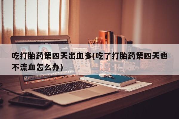 药流药如何购买吃打胎药第四天出血多(吃了打胎药第四天也不流血怎么办)