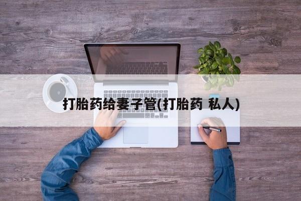 药流药如何购买打胎药给妻子管(打胎药 私人)