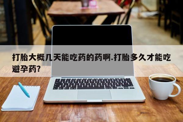 药流药如何购买打胎大概几天能吃药的药啊.打胎多久才能吃避孕药？