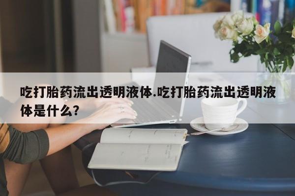 药流药如何购买吃打胎药流出透明液体.吃打胎药流出透明液体是什么？