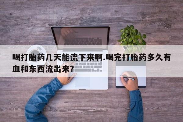 药流药如何购买喝打胎药几天能流下来啊.喝完打胎药多久有血和东西流出来？