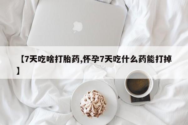 药流药如何购买【7天吃啥打胎药,怀孕7天吃什么药能打掉】