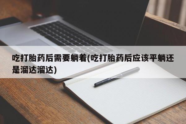 药流药如何购买吃打胎药后需要躺着(吃打胎药后应该平躺还是溜达溜达)