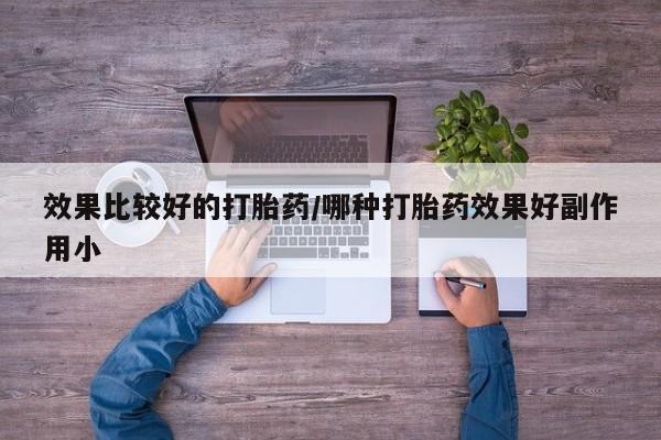 药流药如何购买效果比较好的打胎药/哪种打胎药效果好副作用小