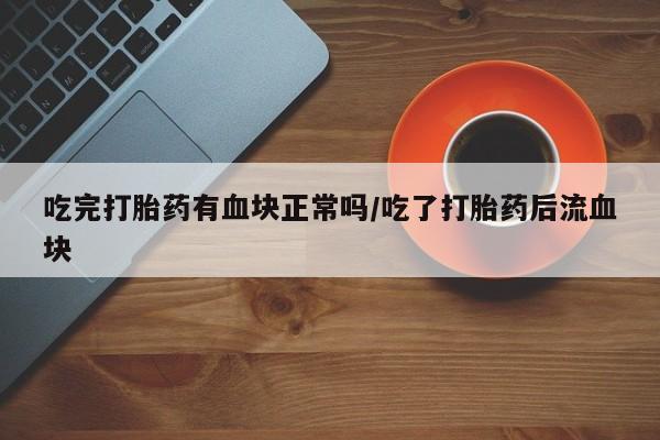 药流药如何购买吃完打胎药有血块正常吗/吃了打胎药后流血块