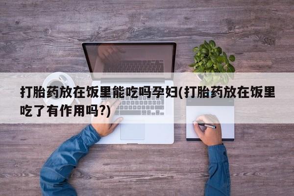 药流药如何购买打胎药放在饭里能吃吗孕妇(打胎药放在饭里吃了有作用吗?)