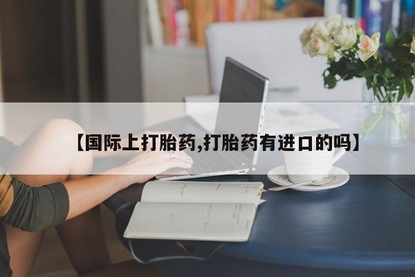 药流药如何购买【国际上打胎药,打胎药有进口的吗】