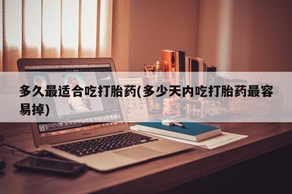 药流药如何购买多久最适合吃打胎药(多少天内吃打胎药最容易掉)