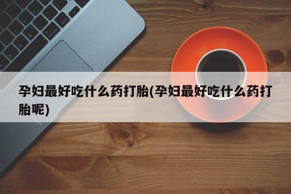 药流药如何购买孕妇最好吃什么药打胎(孕妇最好吃什么药打胎呢)