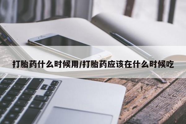 药流药如何购买打胎药什么时候用/打胎药应该在什么时候吃
