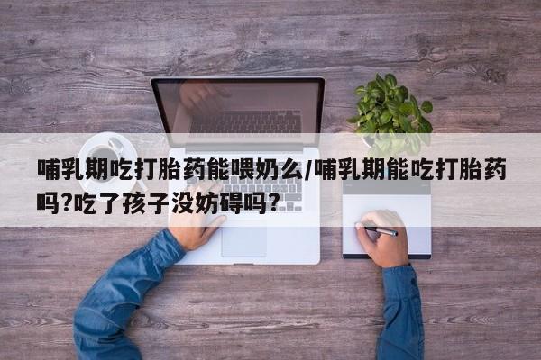 药流药如何购买哺乳期吃打胎药能喂奶么/哺乳期能吃打胎药吗?吃了孩子没妨碍吗?
