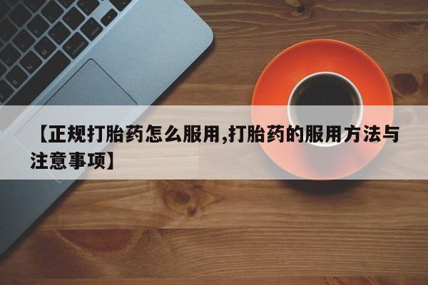 药流药如何购买【正规打胎药怎么服用,打胎药的服用方法与注意事项】