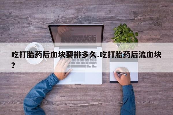药流药如何购买吃打胎药后血块要排多久.吃打胎药后流血块？