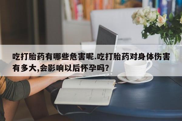 药流药如何购买吃打胎药有哪些危害呢.吃打胎药对身体伤害有多大,会影响以后怀孕吗?
