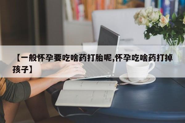 药流药如何购买【一般怀孕要吃啥药打胎呢,怀孕吃啥药打掉孩子】