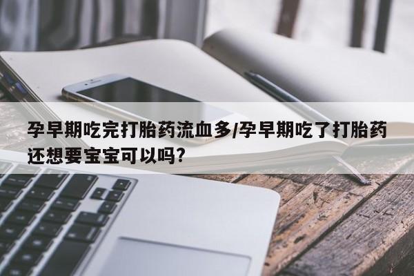 药流药如何购买孕早期吃完打胎药流血多/孕早期吃了打胎药还想要宝宝可以吗?