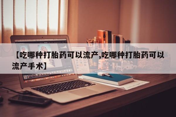 药流药如何购买【吃哪种打胎药可以流产,吃哪种打胎药可以流产手术】