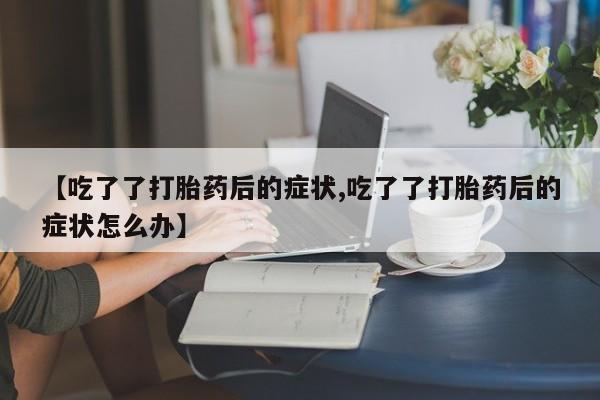 药流药如何购买【吃了了打胎药后的症状,吃了了打胎药后的症状怎么办】